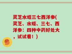 灵芝水蛭三七西洋参(灵芝、水蛭、三七、西洋参：四种中药好处大，试试看！)