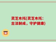 灵芝木托(灵芝木托：古法制成，守护健康)