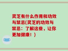 灵芝有什么作用和功效与禁忌(灵芝的功效与禁忌：了解这些，让你更加健康！)