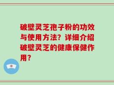 破壁灵芝孢子粉的功效与使用方法？详细介绍破壁灵芝的健康保健作用？