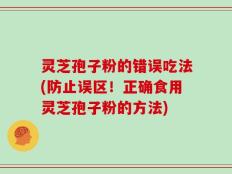 灵芝孢子粉的错误吃法(防止误区！正确食用灵芝孢子粉的方法)