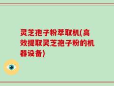 灵芝孢子粉萃取机(高效提取灵芝孢子粉的机器设备)