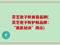 灵芝孢子粉美容品牌(灵芝孢子粉护肤品牌：“美肌秘诀”揭示)