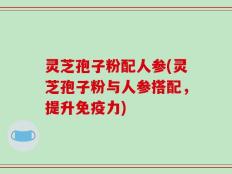 灵芝孢子粉配人参(灵芝孢子粉与人参搭配，提升免疫力)