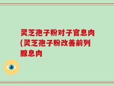 灵芝孢子粉对子官息肉(灵芝孢子粉改善前列腺息肉