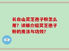 长白山灵芝孢子粉怎么用？详细介绍灵芝孢子粉的用法与功效？