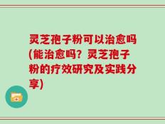 灵芝孢子粉可以治愈吗(能治愈吗？灵芝孢子粉的疗效研究及实践分享)