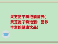 灵芝孢子粉泡酒营养(灵芝孢子粉泡酒：营养丰富的健康饮品)