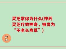 灵芝常称为什么(神药灵芝疗效神奇，被誉为“不老长寿草”)