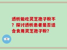 透析能吃灵芝孢子粉不？探讨透析患者是否适合食用灵芝孢子粉？