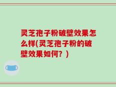 灵芝孢子粉破壁效果怎么样(灵芝孢子粉的破壁效果如何？)