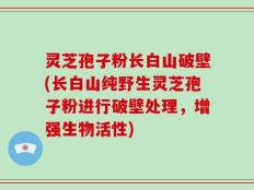灵芝孢子粉长白山破壁(长白山纯野生灵芝孢子粉进行破壁处理，增强生物活性)