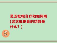 灵芝枇杷膏疗效如何呢(灵芝枇杷膏的功效是什么？)