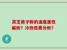 灵芝孢子粉的温度属性解析？冷热性质分析？