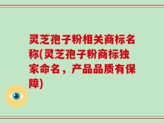 灵芝孢子粉相关商标名称(灵芝孢子粉商标独家命名，产品品质有保障)