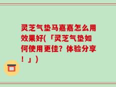 灵芝气垫马嘉嘉怎么用效果好(「灵芝气垫如何使用更佳？体验分享！」)
