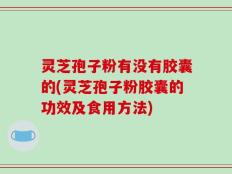 灵芝孢子粉有没有胶囊的(灵芝孢子粉胶囊的功效及食用方法)