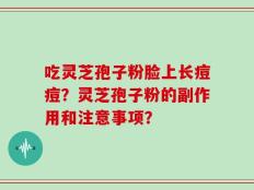 吃灵芝孢子粉脸上长痘痘？灵芝孢子粉的副作用和注意事项？
