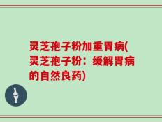 灵芝孢子粉加重胃病(灵芝孢子粉：缓解胃病的自然良药)