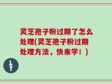 灵芝孢子粉过期了怎么处理(灵芝孢子粉过期处理方法，快来学！)