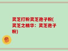 灵芝打粉灵芝孢子粉(灵芝之精华：灵芝孢子粉)
