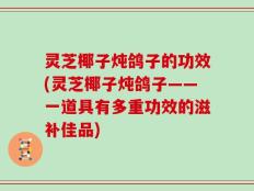 灵芝椰子炖鸽子的功效(灵芝椰子炖鸽子——一道具有多重功效的滋补佳品)