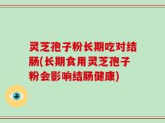 灵芝孢子粉长期吃对结肠(长期食用灵芝孢子粉会影响结肠健康)