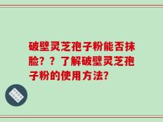 破壁灵芝孢子粉能否抹脸？？了解破壁灵芝孢子粉的使用方法？