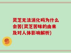 灵芝无法消化吗为什么会苦(灵芝苦味的由来及对人体影响解析)