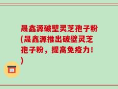 晟鑫源破壁灵芝孢子粉(晟鑫源推出破壁灵芝孢子粉，提高免疫力！)