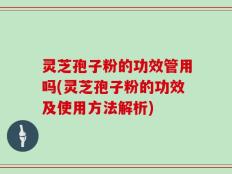 灵芝孢子粉的功效管用吗(灵芝孢子粉的功效及使用方法解析)