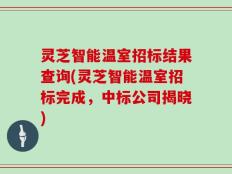 灵芝智能温室招标结果查询(灵芝智能温室招标完成，中标公司揭晓)