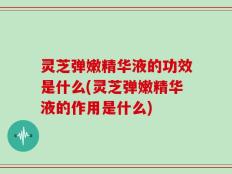 灵芝弹嫩精华液的功效是什么(灵芝弹嫩精华液的作用是什么)