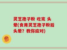 灵芝孢子粉 吃完 头晕(食用灵芝孢子粉后头晕？教你应对)