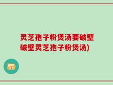 灵芝孢子粉煲汤要破壁破壁灵芝孢子粉煲汤)