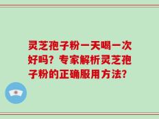 灵芝孢子粉一天喝一次好吗？专家解析灵芝孢子粉的正确服用方法？