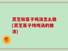灵芝和莲子鸡汤怎么做(灵芝莲子炖鸡汤的做法)