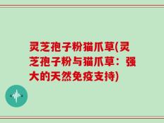 灵芝孢子粉猫爪草(灵芝孢子粉与猫爪草：强大的天然免疫支持)