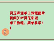 灵芝彩泥手工教程图片视频(DIY灵芝彩泥手工教程，简单易学！)
