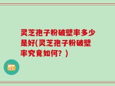 灵芝孢子粉破壁率多少是好(灵芝孢子粉破壁率究竟如何？)
