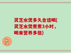 灵芝水煲多久合适喝(灵芝水煲煮煮3小时，喝来营养多倍)