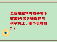 灵芝提取物与孢子哪个效果好(灵芝提取物与孢子对比，哪个更有效？)