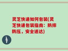 灵芝快递如何包装(灵芝快递包装指南：防摔防压，安全送达)
