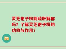 灵芝孢子粉能疏肝解郁吗？了解灵芝孢子粉的功效与作用？