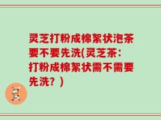 灵芝打粉成棉絮状泡茶要不要先洗(灵芝茶：打粉成棉絮状需不需要先洗？)