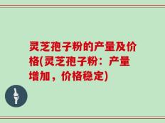 灵芝孢子粉的产量及价格(灵芝孢子粉：产量增加，价格稳定)