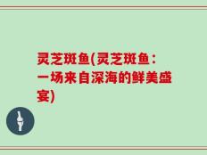 灵芝斑鱼(灵芝斑鱼：一场来自深海的鲜美盛宴)