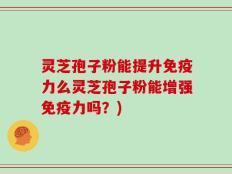 灵芝孢子粉能提升免疫力么灵芝孢子粉能增强免疫力吗？)