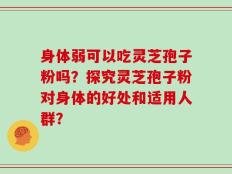 身体弱可以吃灵芝孢子粉吗？探究灵芝孢子粉对身体的好处和适用人群？