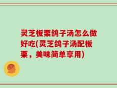 灵芝板栗鸽子汤怎么做好吃(灵芝鸽子汤配板栗，美味简单享用)